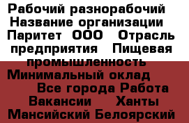 Рабочий-разнорабочий › Название организации ­ Паритет, ООО › Отрасль предприятия ­ Пищевая промышленность › Минимальный оклад ­ 34 000 - Все города Работа » Вакансии   . Ханты-Мансийский,Белоярский г.